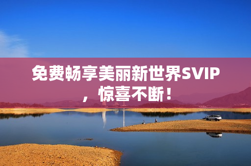 免费畅享美丽新世界SVIP，惊喜不断！