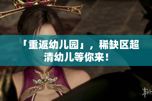 「重返幼儿园」，稀缺区超清幼儿等你来！