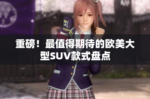 重磅！最值得期待的欧美大型SUV款式盘点