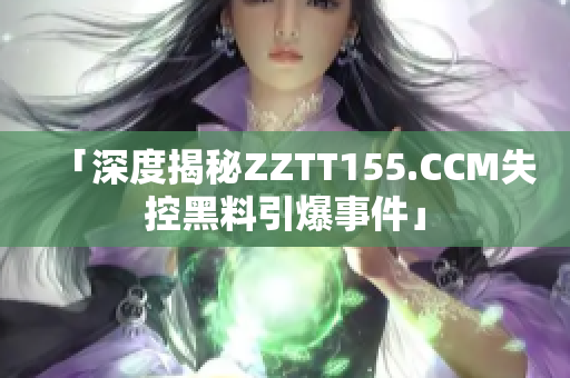 「深度揭秘ZZTT155.CCM失控黑料引爆事件」