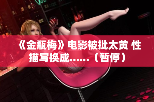 《金瓶梅》电影被批太黄 性描写换成......（暂停）