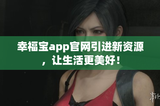 幸福宝app官网引进新资源，让生活更美好！