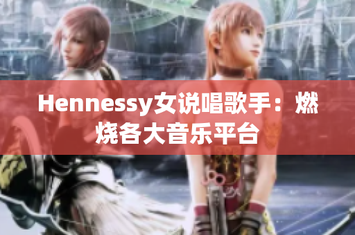 Hennessy女说唱歌手：燃烧各大音乐平台