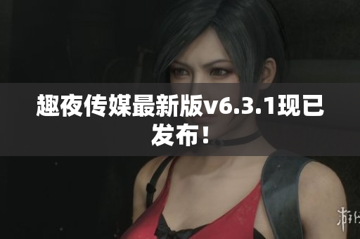 趣夜传媒最新版v6.3.1现已发布！