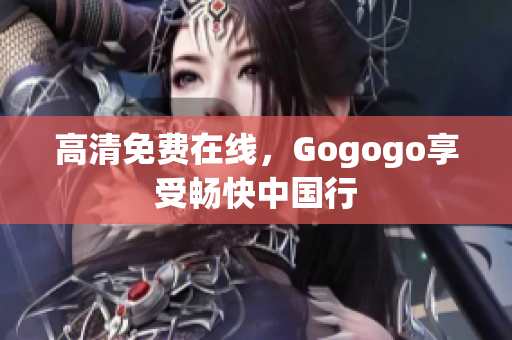 高清免费在线，Gogogo享受畅快中国行