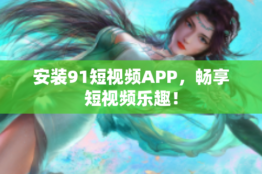 安装91短视频APP，畅享短视频乐趣！