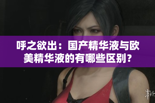 呼之欲出：国产精华液与欧美精华液的有哪些区别？