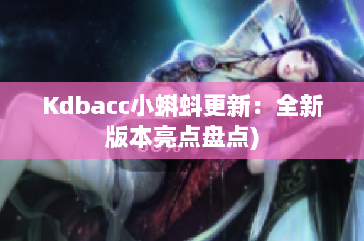 Kdbacc小蝌蚪更新：全新版本亮点盘点)