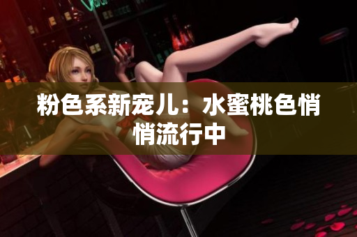 粉色系新宠儿：水蜜桃色悄悄流行中