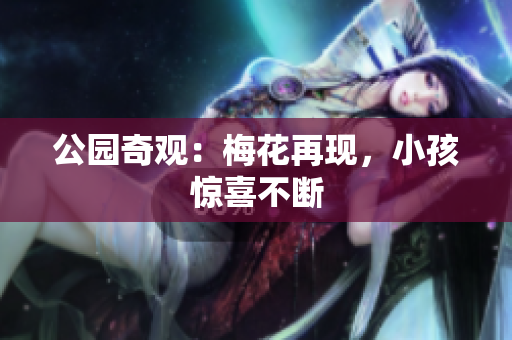 公园奇观：梅花再现，小孩惊喜不断