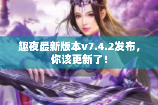 趣夜最新版本v7.4.2发布，你该更新了！