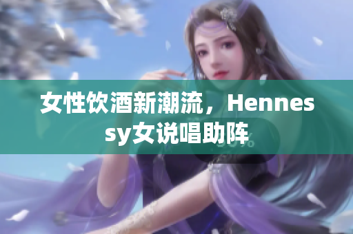 女性饮酒新潮流，Hennessy女说唱助阵