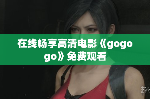 在线畅享高清电影《gogogo》免费观看