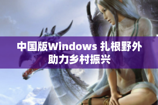 中国版Windows 扎根野外助力乡村振兴