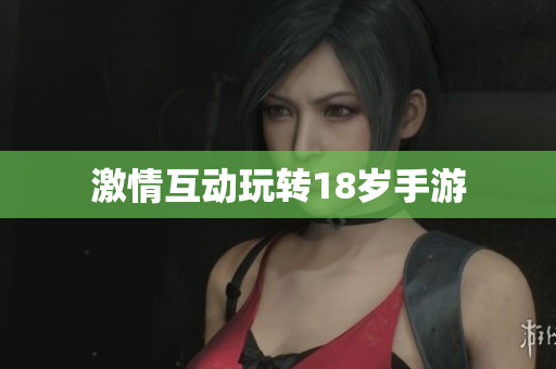 激情互动玩转18岁手游