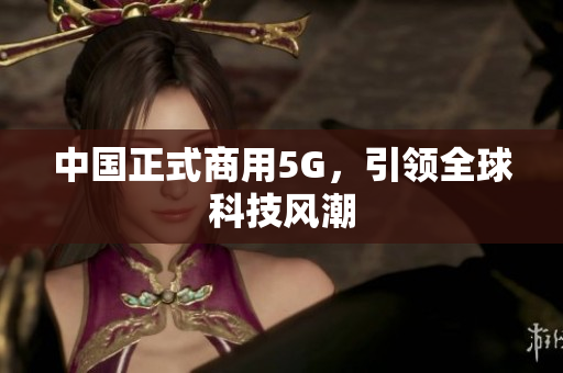中国正式商用5G，引领全球科技风潮