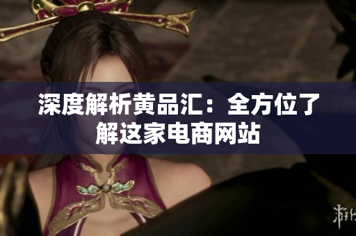 深度解析黄品汇：全方位了解这家电商网站