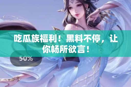 吃瓜族福利！黑料不停，让你畅所欲言！