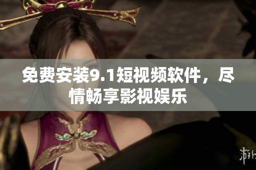 免费安装9.1短视频软件，尽情畅享影视娱乐
