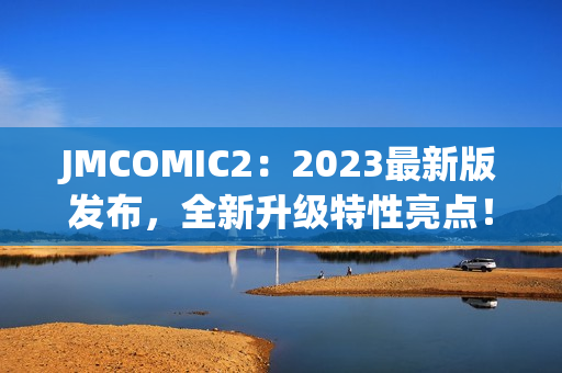 JMCOMIC2：2023最新版发布，全新升级特性亮点！