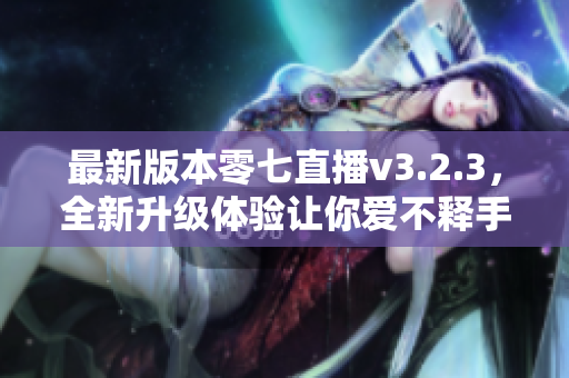 最新版本零七直播v3.2.3，全新升级体验让你爱不释手！