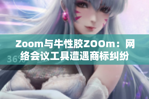 Zoom与牛性胶ZOOm：网络会议工具遭遇商标纠纷