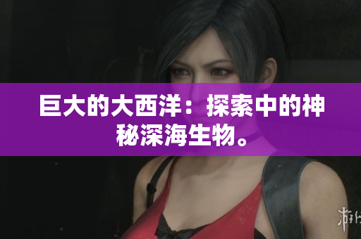 巨大的大西洋：探索中的神秘深海生物。