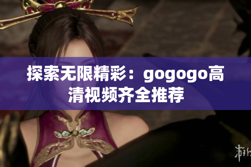 探索无限精彩：gogogo高清视频齐全推荐