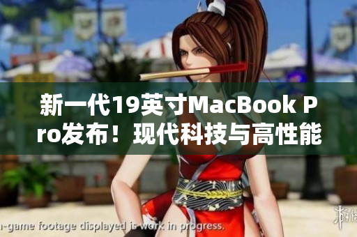 新一代19英寸MacBook Pro发布！现代科技与高性能完美融合