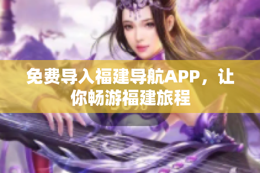 免费导入福建导航APP，让你畅游福建旅程