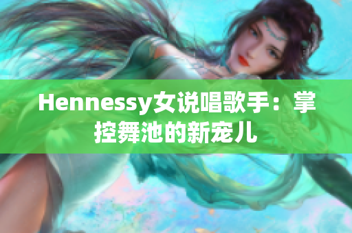 Hennessy女说唱歌手：掌控舞池的新宠儿