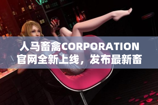 人马畜禽CORPORATION官网全新上线，发布最新畜牧养殖资讯