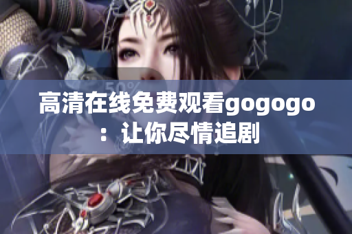 高清在线免费观看gogogo：让你尽情追剧