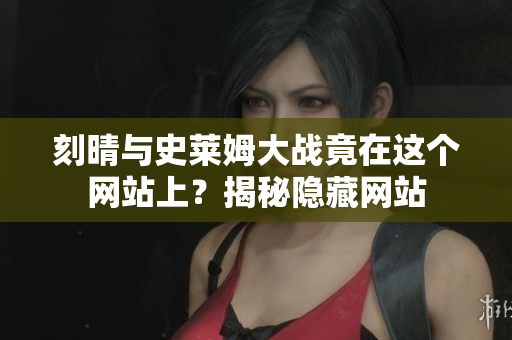 刻晴与史莱姆大战竟在这个网站上？揭秘隐藏网站