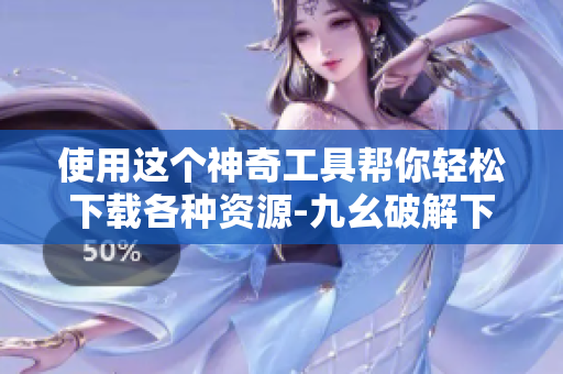 使用这个神奇工具帮你轻松下载各种资源-九幺破解下载键
