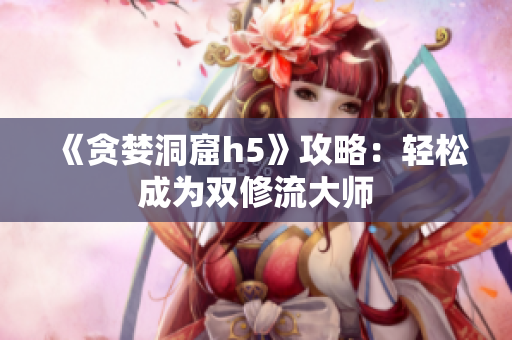 《贪婪洞窟h5》攻略：轻松成为双修流大师