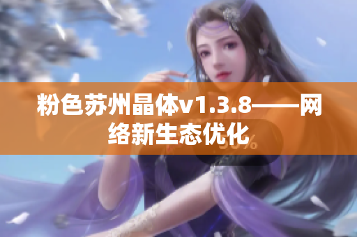 粉色苏州晶体v1.3.8——网络新生态优化