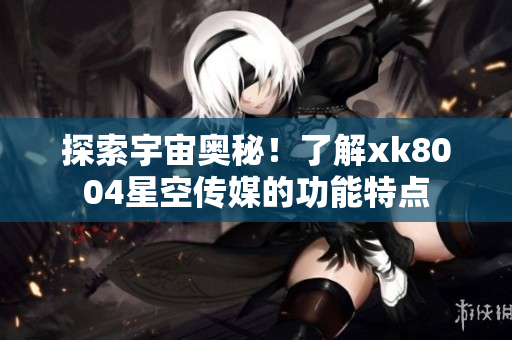 探索宇宙奥秘！了解xk8004星空传媒的功能特点