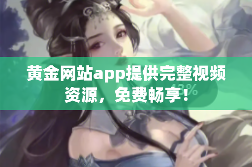 黄金网站app提供完整视频资源，免费畅享！