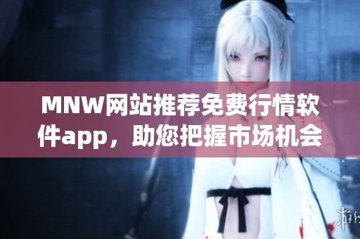 MNW网站推荐免费行情软件app，助您把握市场机会