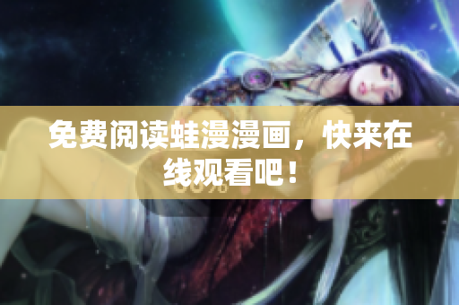 免费阅读蛙漫漫画，快来在线观看吧！