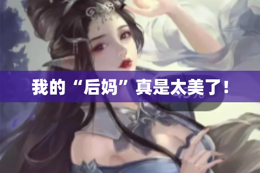 我的“后妈”真是太美了！