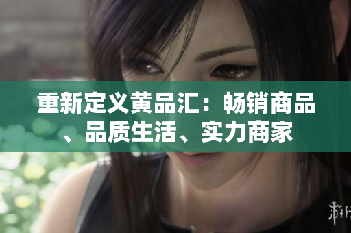 重新定义黄品汇：畅销商品、品质生活、实力商家