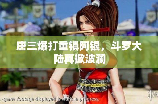 唐三爆打重镇阿银，斗罗大陆再掀波澜