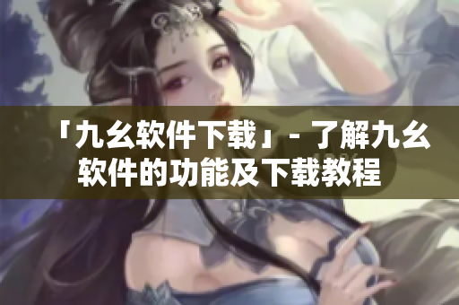 「九幺软件下载」- 了解九幺软件的功能及下载教程