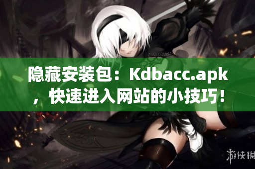 隐藏安装包：Kdbacc.apk，快速进入网站的小技巧！