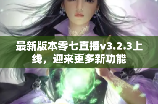 最新版本零七直播v3.2.3上线，迎来更多新功能