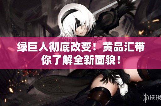 绿巨人彻底改变！黄品汇带你了解全新面貌！