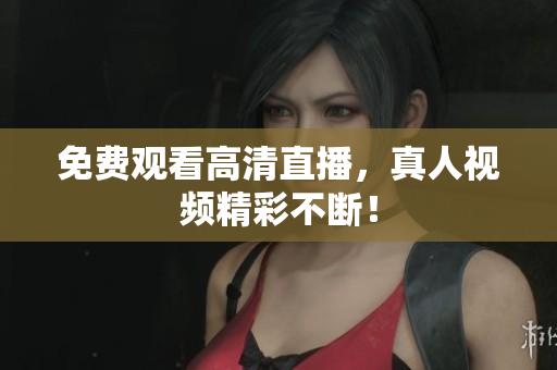 免费观看高清直播，真人视频精彩不断！