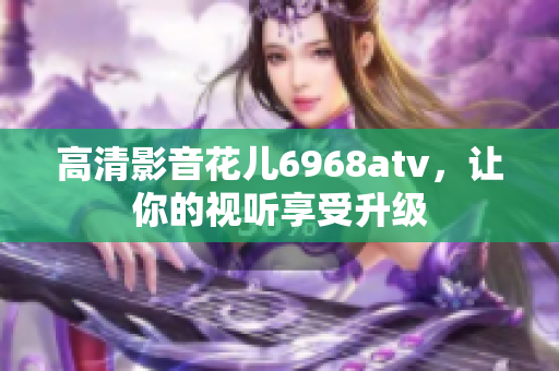高清影音花儿6968atv，让你的视听享受升级